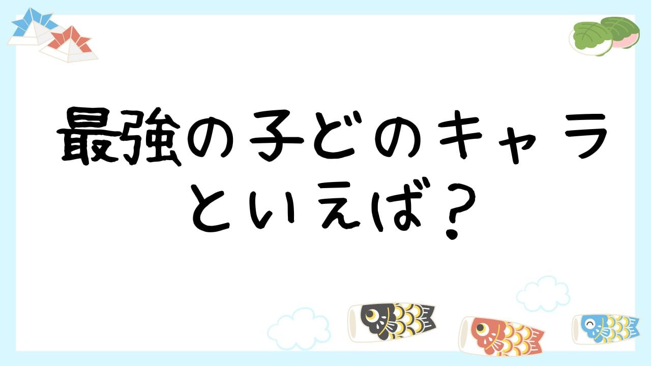 みんなの”最強の子供キャラ”といえば？【アンケート】