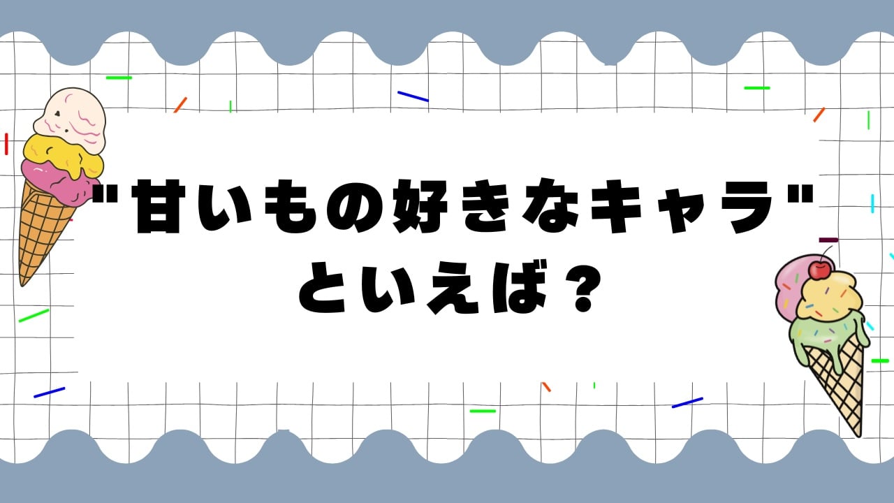 “甘いもの好きなキャラ”といえば？【アンケート】