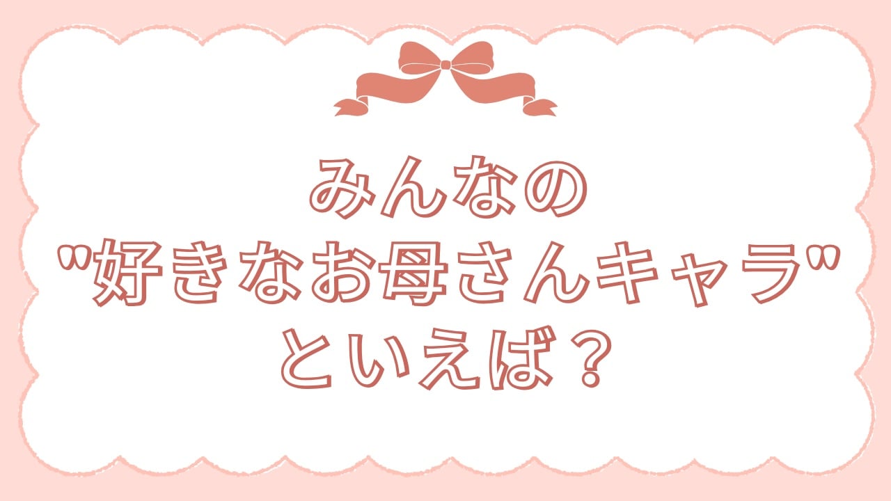 みんなの”好きなお母さんキャラ”といえば？【アンケート】