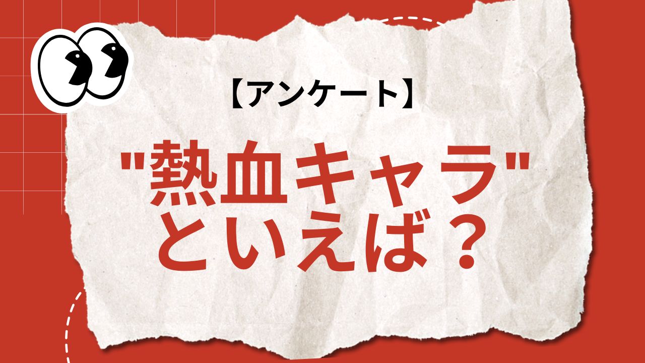 みんなの”熱血キャラ”といえば？【アンケート】