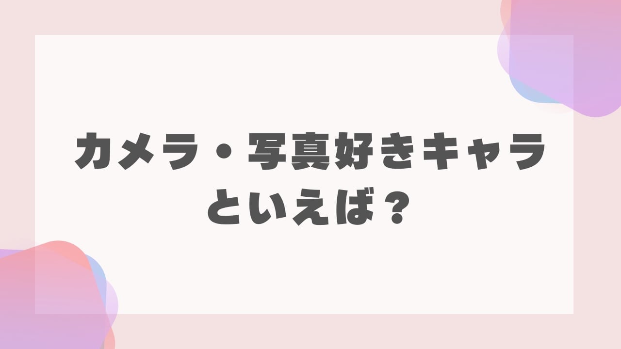 みんなの”カメラ・写真好きキャラ”といえば？【アンケート】