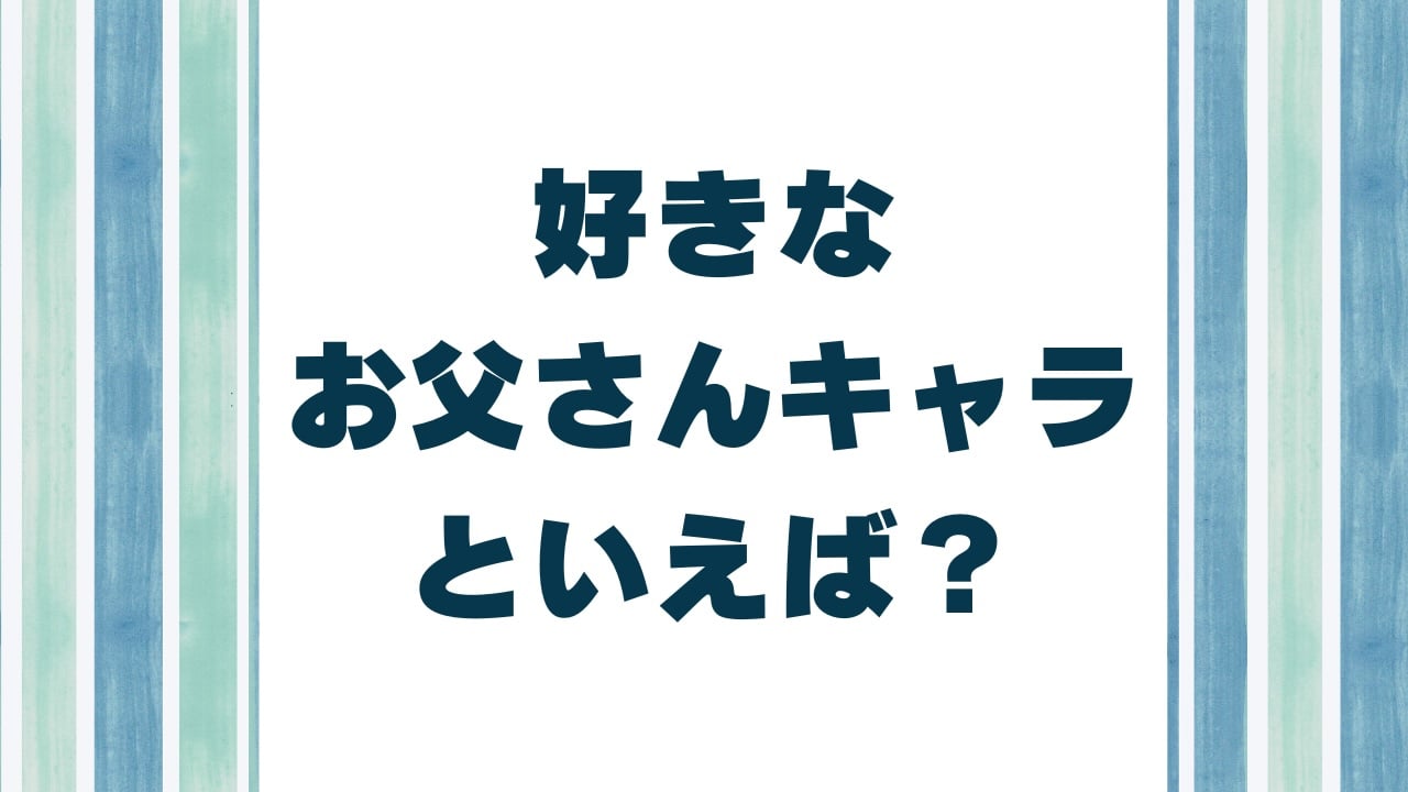 みんなの好きなお父さんキャラといえば？【アンケート】