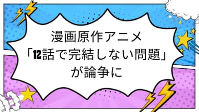 漫画原作アニメ 「12話で完結しない問題」が論争に