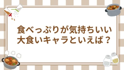 食べっぷりが気持ちいい 大食いキャラといえば?