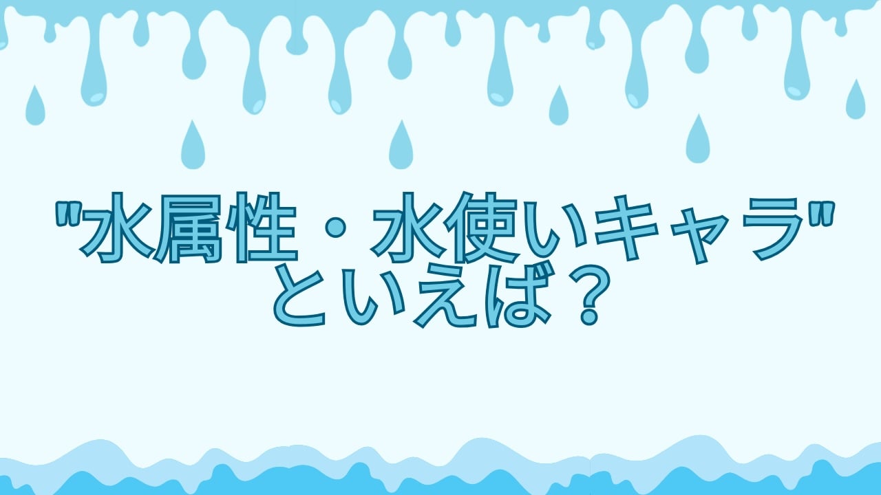 8月1日は水の日！みんなの”水属性・水使いキャラ”といえば？【アンケート】
