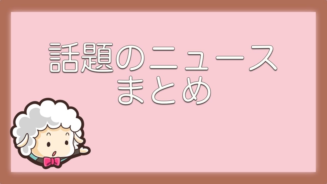 見逃した話題はありませんか？最近のニュースまとめ【7月31日更新】